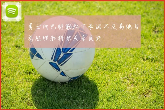 勇士向巴特勒私下承诺不交易他与总经理和科尔关系良好