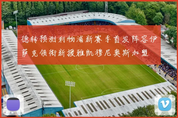 德转预测利物浦新赛季首发阵容伊萨克领衔新援雅凯穆尼奥斯加盟