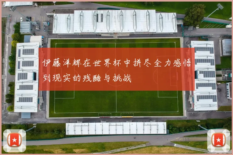伊藤洋辉在世界杯中拼尽全力感悟到现实的残酷与挑战
