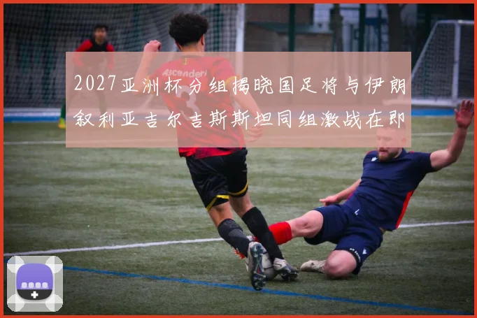2027亚洲杯分组揭晓国足将与伊朗叙利亚吉尔吉斯斯坦同组激战在即