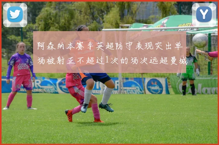 阿森纳本赛季英超防守表现突出单场被射正不超过1次的场次远超曼城