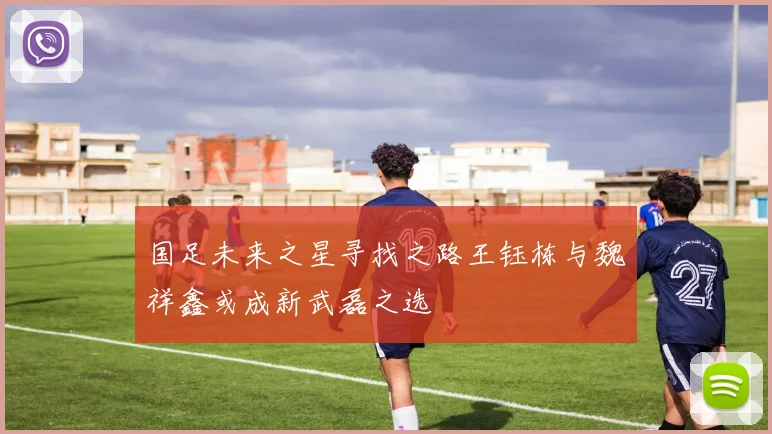 国足未来之星寻找之路王钰栋与魏祥鑫或成新武磊之选