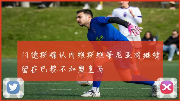 门德斯确认内维斯维蒂尼亚将继续留在巴黎不加盟皇马