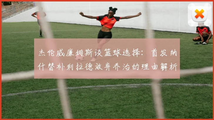 杰伦威廉姆斯谈篮球选择：首发纳什替补利拉德放弃乔治的理由解析