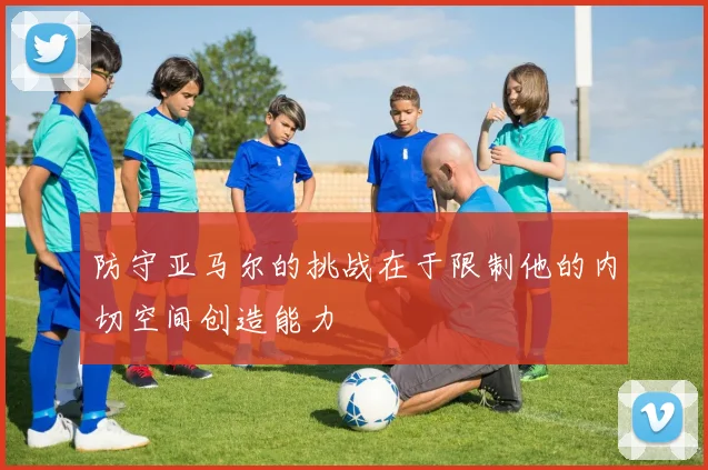 防守亚马尔的挑战在于限制他的内切空间创造能力