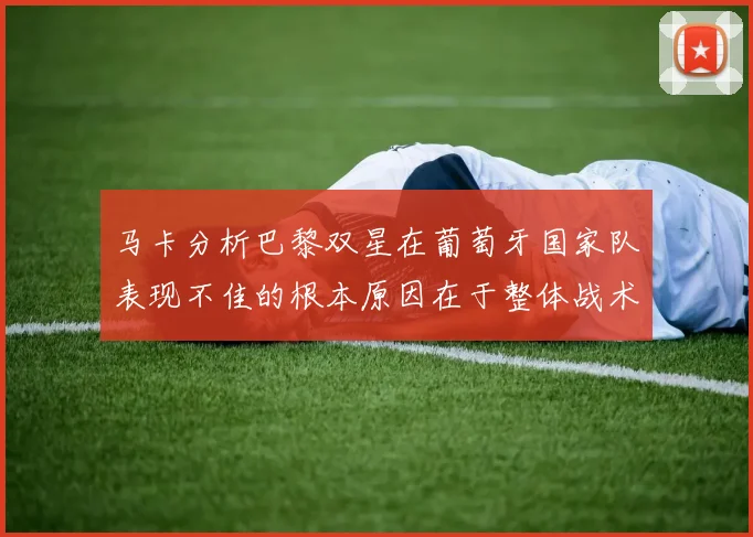 马卡分析巴黎双星在葡萄牙国家队表现不佳的根本原因在于整体战术体系问题