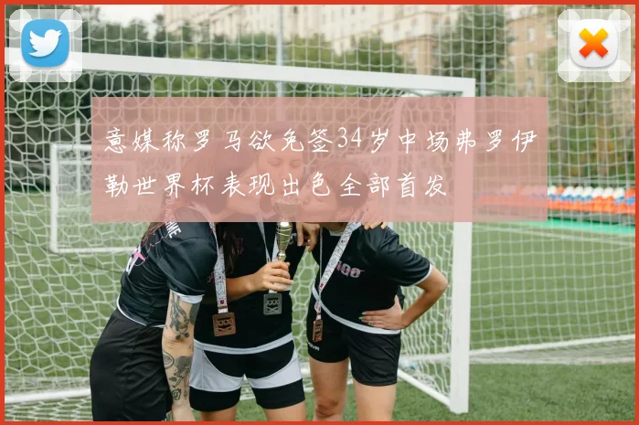 意媒称罗马欲免签34岁中场弗罗伊勒世界杯表现出色全部首发