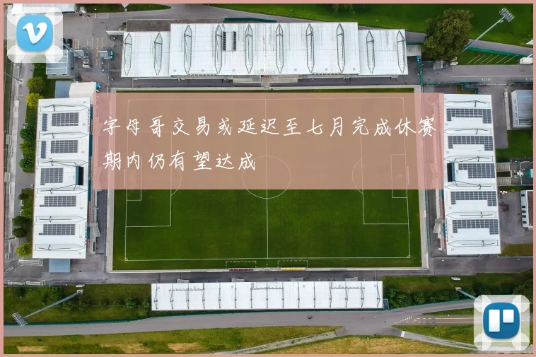 字母哥交易或延迟至七月完成休赛期内仍有望达成