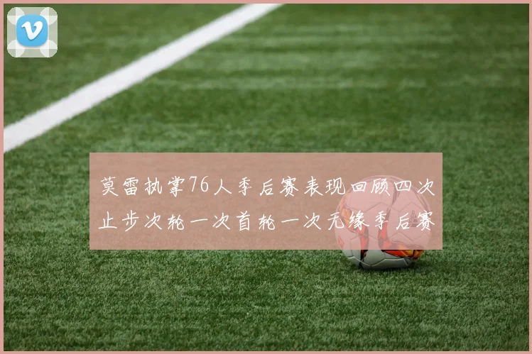 莫雷执掌76人季后赛表现回顾四次止步次轮一次首轮一次无缘季后赛