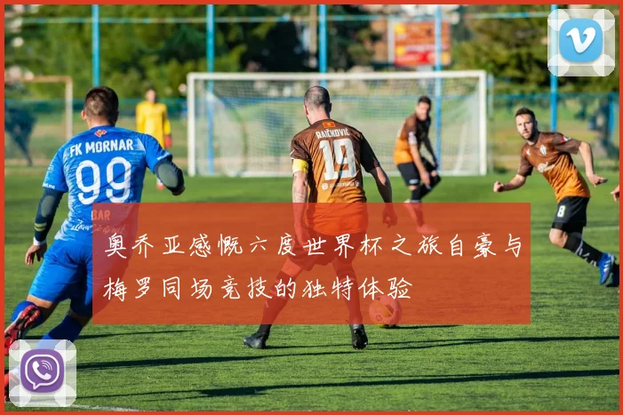 奥乔亚感慨六度世界杯之旅自豪与梅罗同场竞技的独特体验