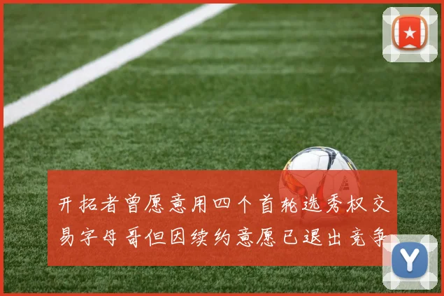 开拓者曾愿意用四个首轮选秀权交易字母哥但因续约意愿已退出竞争