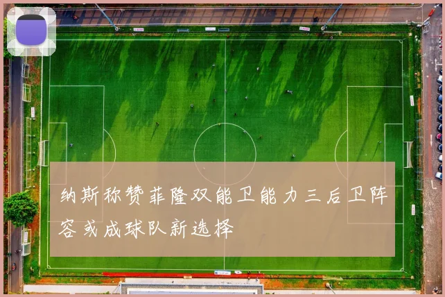 纳斯称赞菲隆双能卫能力三后卫阵容或成球队新选择