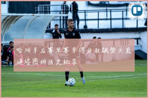 哈珀季后赛单赛季得分狂飙势头直逼塔图姆历史纪录