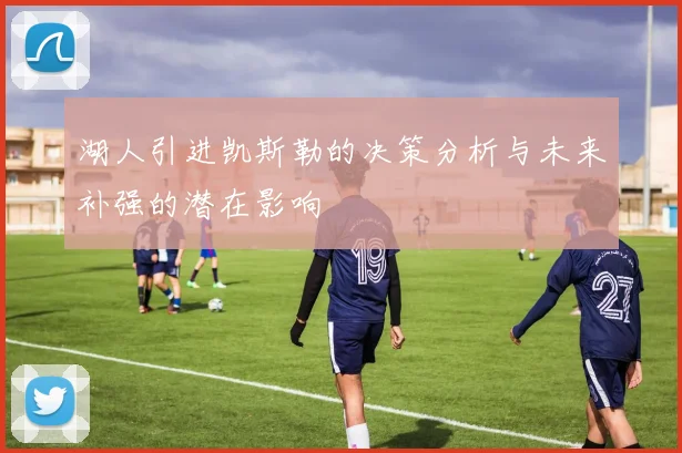 湖人引进凯斯勒的决策分析与未来补强的潜在影响