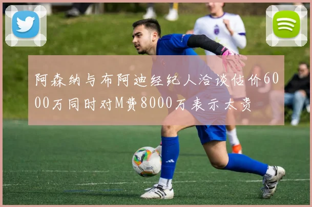 阿森纳与布阿迪经纪人洽谈估价6000万同时对M费8000万表示太贵